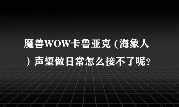 魔兽WOW卡鲁亚克 (海象人）声望做日常怎么接不了呢？