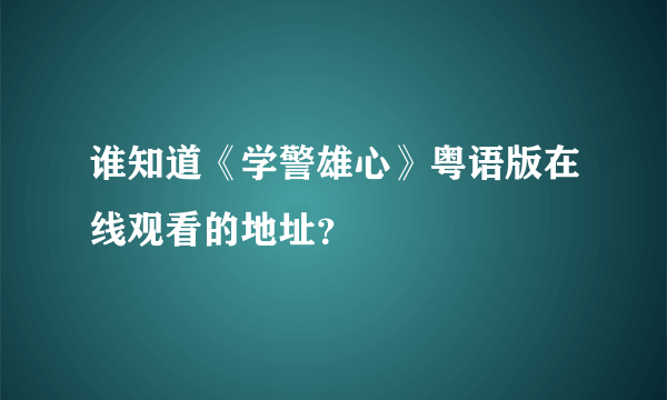 谁知道《学警雄心》粤语版在线观看的地址？