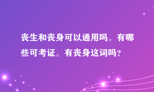 丧生和丧身可以通用吗。有哪些可考证。有丧身这词吗？