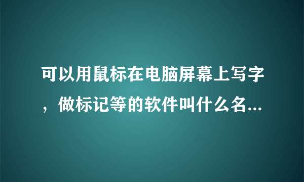 可以用鼠标在电脑屏幕上写字，做标记等的软件叫什么名字？就是老师上课讲课用的，可以在任何位置做标记，