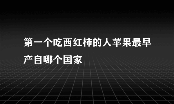 第一个吃西红柿的人苹果最早产自哪个国家