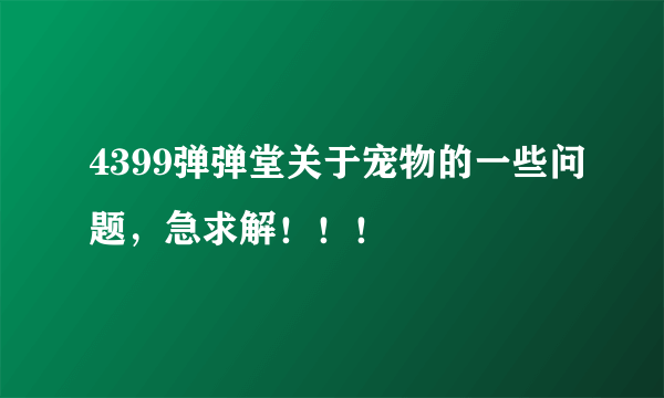 4399弹弹堂关于宠物的一些问题，急求解！！！