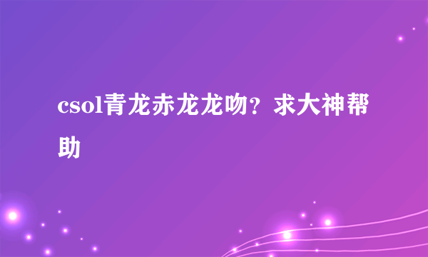 csol青龙赤龙龙吻？求大神帮助