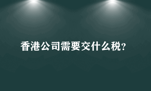 香港公司需要交什么税？