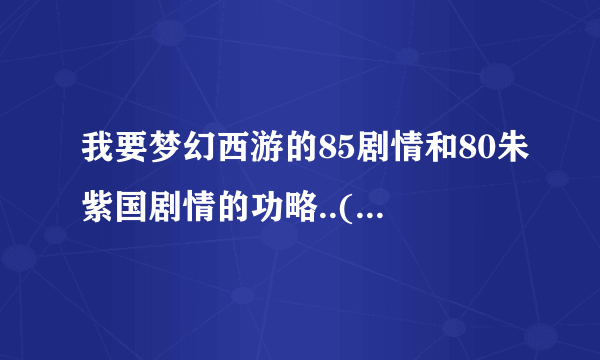 我要梦幻西游的85剧情和80朱紫国剧情的功略..(要详细的)