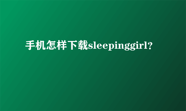 手机怎样下载sleepinggirl？