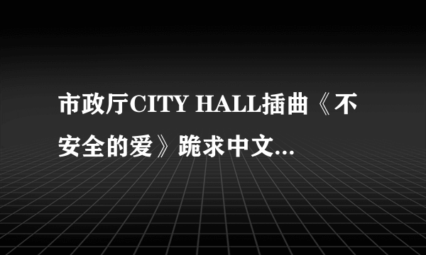 市政厅CITY HALL插曲《不安全的爱》跪求中文翻译啊~