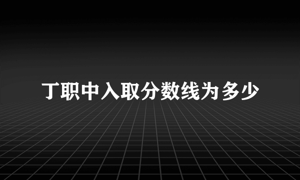 丁职中入取分数线为多少