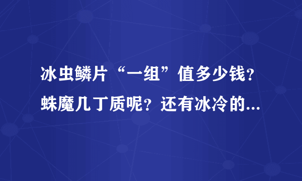 冰虫鳞片“一组”值多少钱？蛛魔几丁质呢？还有冰冷的龙鳞！各值多少钱一组？