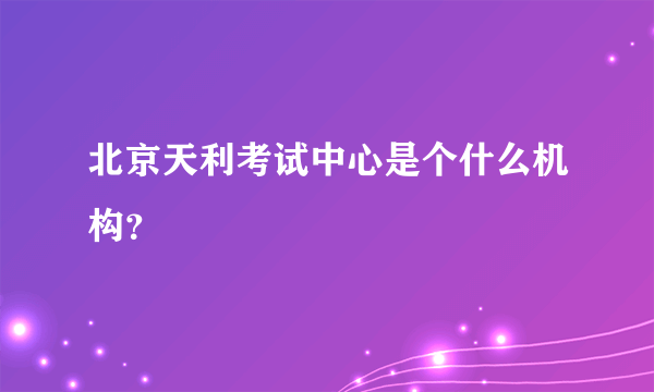 北京天利考试中心是个什么机构？