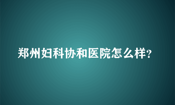 郑州妇科协和医院怎么样？