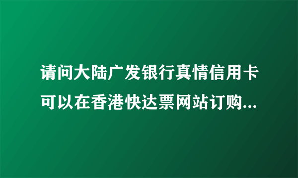 请问大陆广发银行真情信用卡可以在香港快达票网站订购演唱会门票吗?