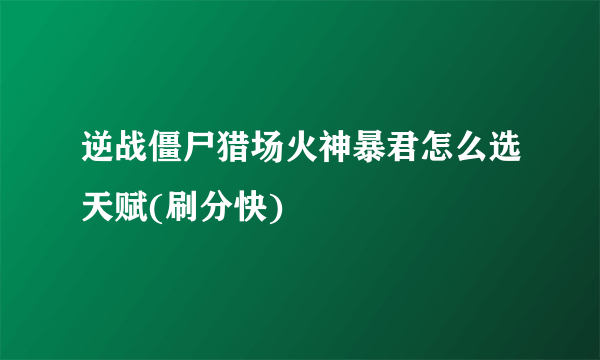 逆战僵尸猎场火神暴君怎么选天赋(刷分快)