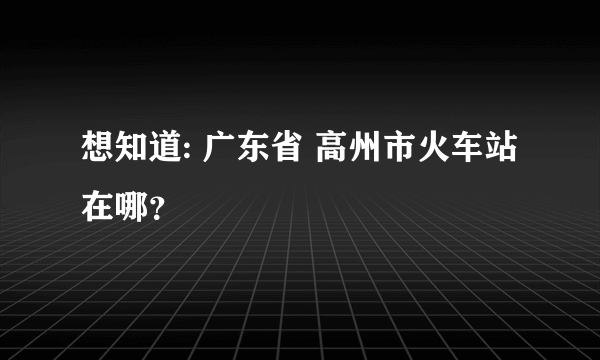 想知道: 广东省 高州市火车站 在哪？