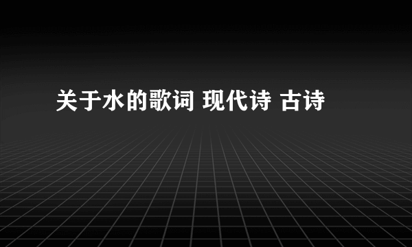 关于水的歌词 现代诗 古诗