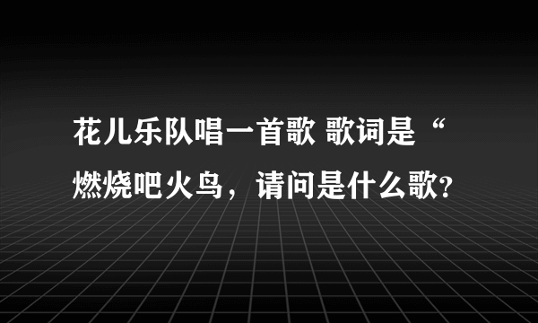 花儿乐队唱一首歌 歌词是“ 燃烧吧火鸟，请问是什么歌？