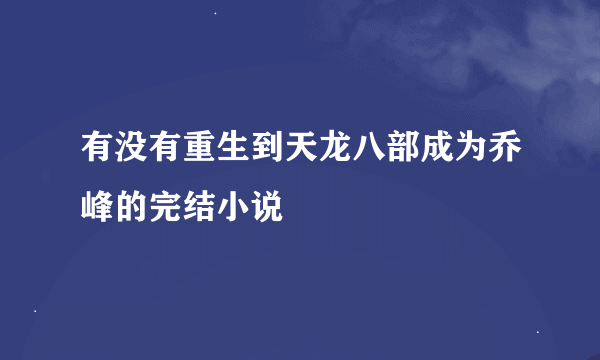 有没有重生到天龙八部成为乔峰的完结小说