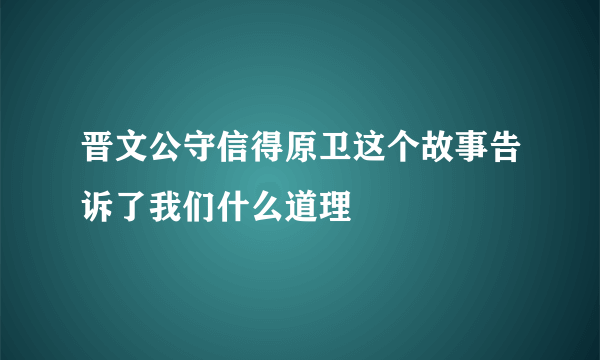 晋文公守信得原卫这个故事告诉了我们什么道理