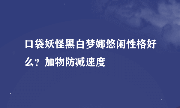 口袋妖怪黑白梦娜悠闲性格好么？加物防减速度