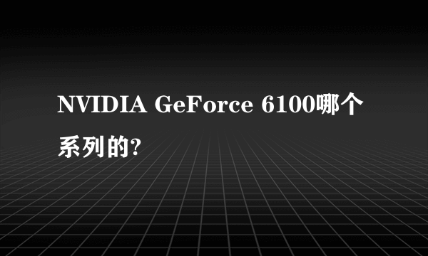 NVIDIA GeForce 6100哪个系列的?