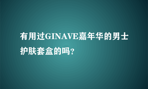 有用过GINAVE嘉年华的男士护肤套盒的吗？