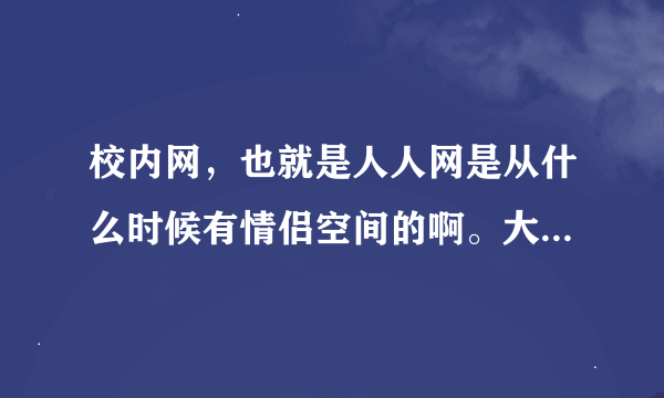 校内网，也就是人人网是从什么时候有情侣空间的啊。大家还记得吗~~~呵呵