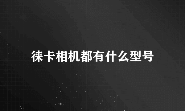 徕卡相机都有什么型号