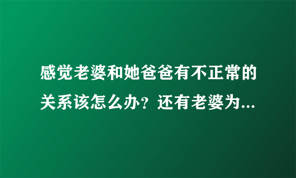 感觉老婆和她爸爸有不正常的关系该怎么办？还有老婆为什么要和她爸爸那样，为什么？？？