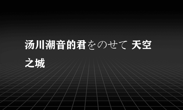 汤川潮音的君をのせて 天空之城