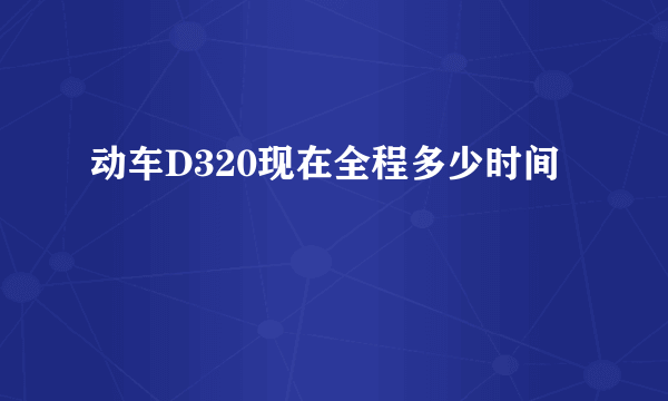 动车D320现在全程多少时间