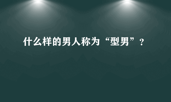 什么样的男人称为“型男”？