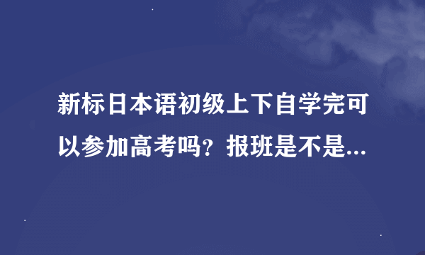 新标日本语初级上下自学完可以参加高考吗？报班是不是会很贵啊