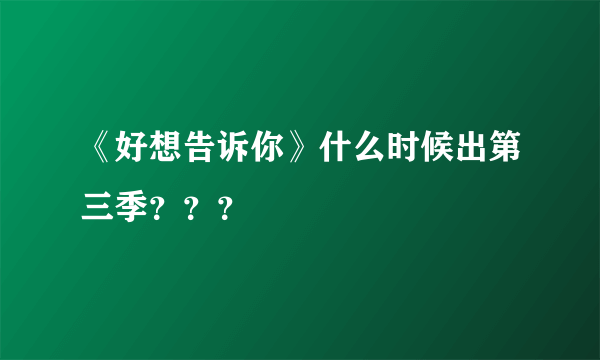 《好想告诉你》什么时候出第三季？？？