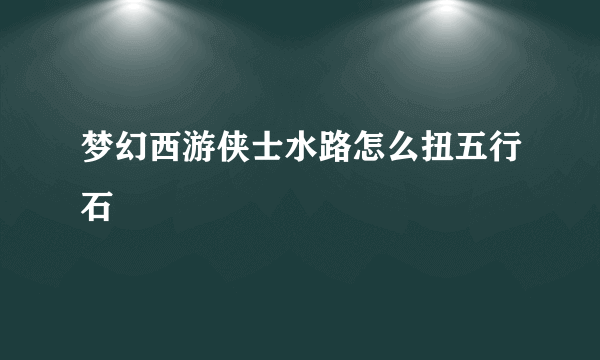 梦幻西游侠士水路怎么扭五行石