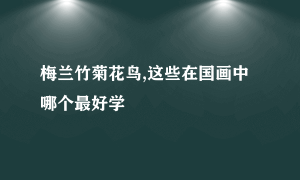 梅兰竹菊花鸟,这些在国画中哪个最好学