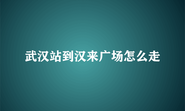 武汉站到汉来广场怎么走