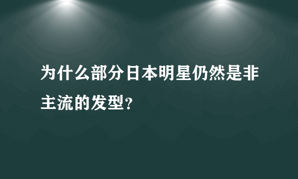 为什么部分日本明星仍然是非主流的发型？