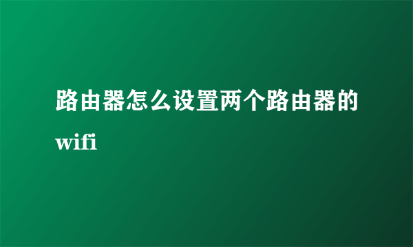 路由器怎么设置两个路由器的wifi