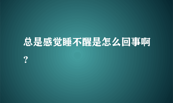 总是感觉睡不醒是怎么回事啊？