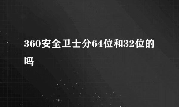 360安全卫士分64位和32位的吗