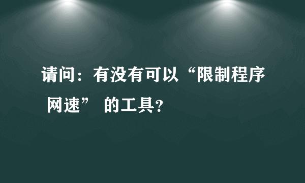 请问：有没有可以“限制程序 网速” 的工具？