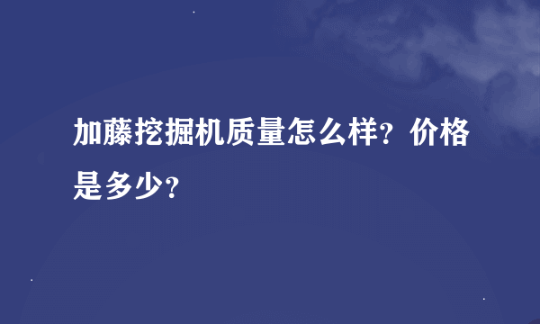 加藤挖掘机质量怎么样？价格是多少？