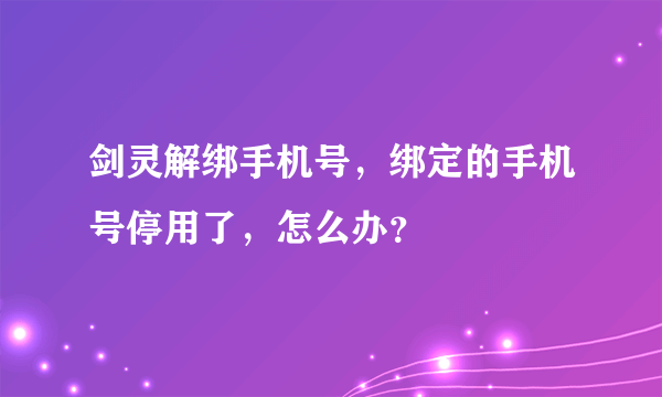 剑灵解绑手机号，绑定的手机号停用了，怎么办？