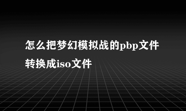 怎么把梦幻模拟战的pbp文件转换成iso文件