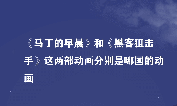 《马丁的早晨》和《黑客狙击手》这两部动画分别是哪国的动画