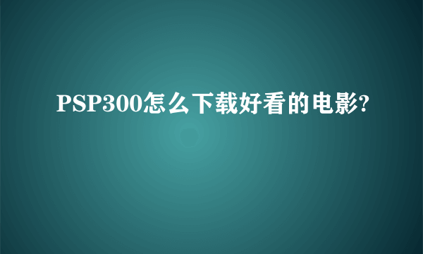 PSP300怎么下载好看的电影?