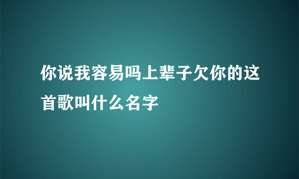 你说我容易吗上辈子欠你的这首歌叫什么名字