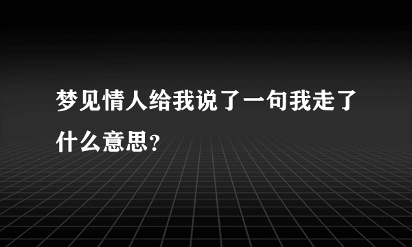 梦见情人给我说了一句我走了什么意思？