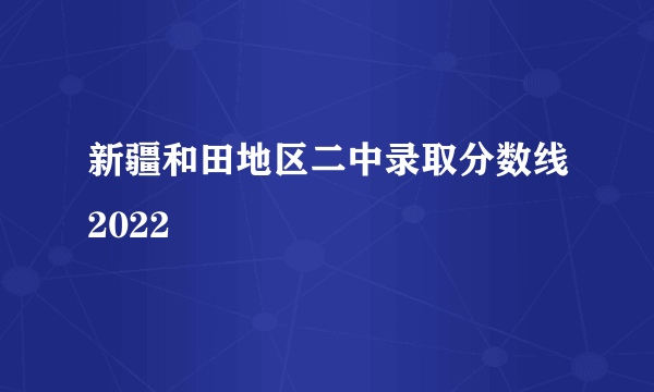 新疆和田地区二中录取分数线2022