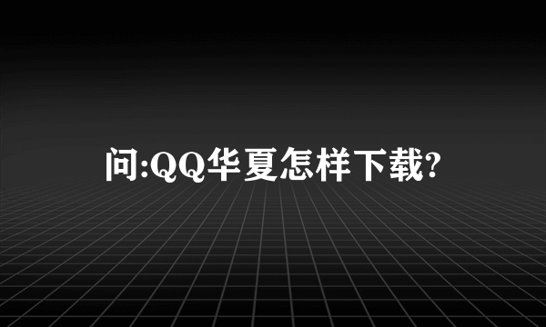 问:QQ华夏怎样下载?